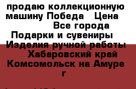 продаю коллекционную машину Победа › Цена ­ 20 000 - Все города Подарки и сувениры » Изделия ручной работы   . Хабаровский край,Комсомольск-на-Амуре г.